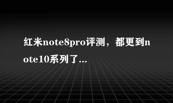 红米note8pro评测，都更到note10系列了，那么它表现还好吗？