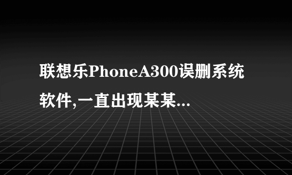 联想乐PhoneA300误删系统软件,一直出现某某程序终止,关机重起循环在开机画面,求解!