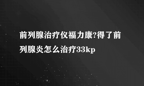 前列腺治疗仪福力康?得了前列腺炎怎么治疗33kp