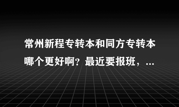 常州新程专转本和同方专转本哪个更好啊？最近要报班，必须犹豫哦！