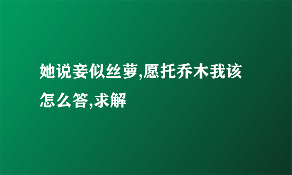 她说妾似丝萝,愿托乔木我该怎么答,求解