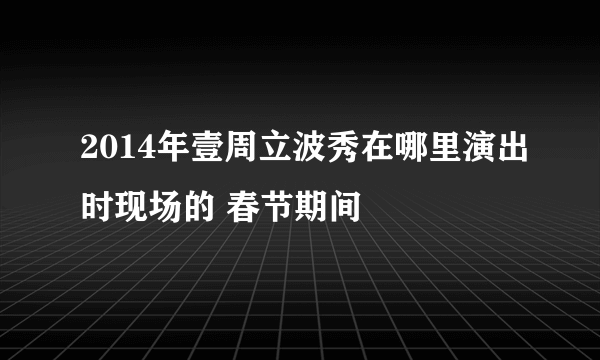 2014年壹周立波秀在哪里演出时现场的 春节期间