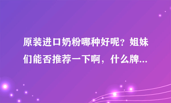 原装进口奶粉哪种好呢？姐妹们能否推荐一下啊，什么牌子的奶粉...