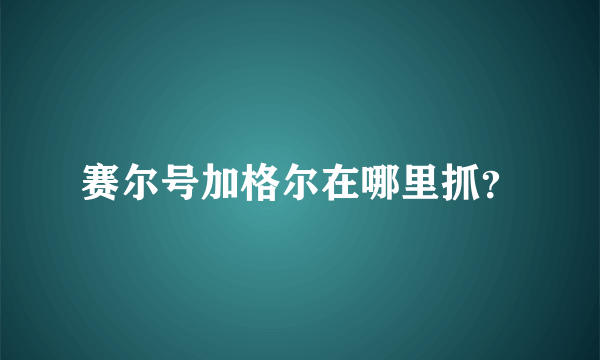 赛尔号加格尔在哪里抓？