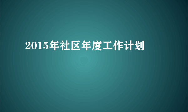 2015年社区年度工作计划