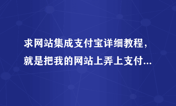 求网站集成支付宝详细教程，就是把我的网站上弄上支付宝用来收款