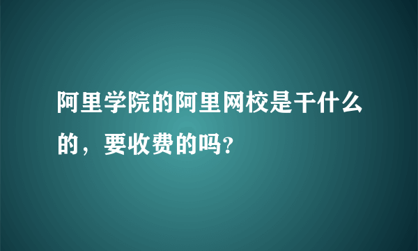 阿里学院的阿里网校是干什么的，要收费的吗？