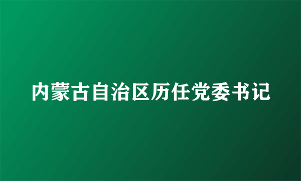 内蒙古自治区历任党委书记