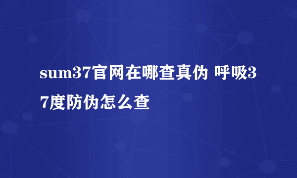 sum37官网在哪查真伪 呼吸37度防伪怎么查