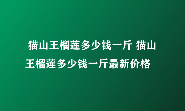  猫山王榴莲多少钱一斤 猫山王榴莲多少钱一斤最新价格