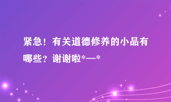 紧急！有关道德修养的小品有哪些？谢谢啦*—*