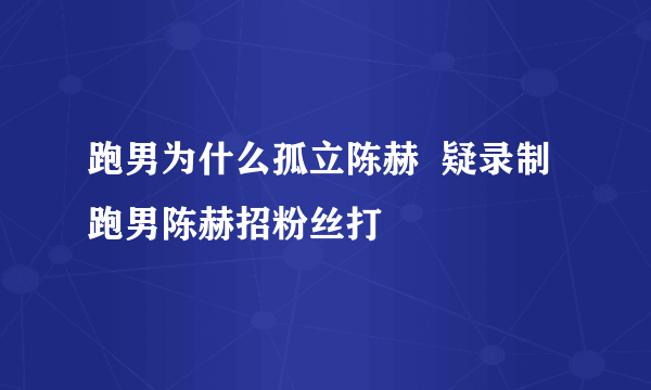 跑男为什么孤立陈赫  疑录制跑男陈赫招粉丝打