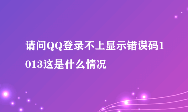 请问QQ登录不上显示错误码1013这是什么情况