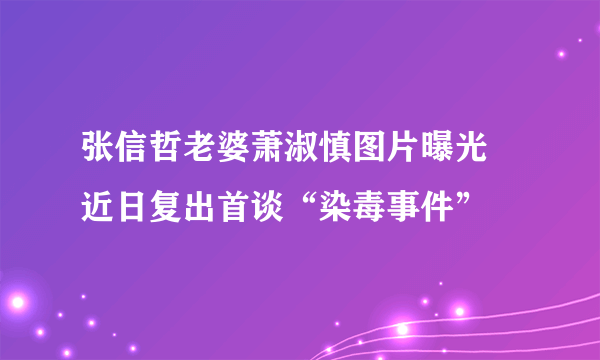 张信哲老婆萧淑慎图片曝光 近日复出首谈“染毒事件”