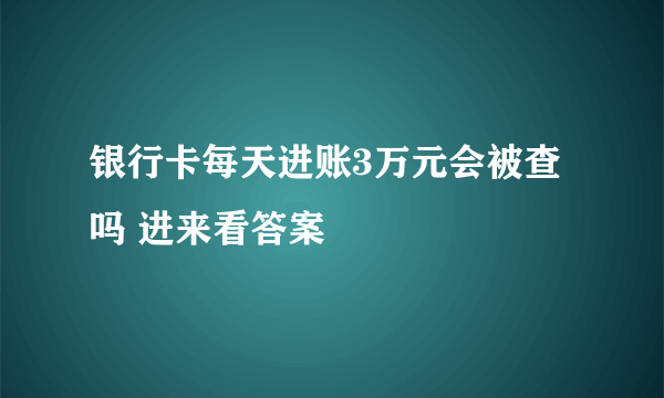 银行卡每天进账3万元会被查吗 进来看答案