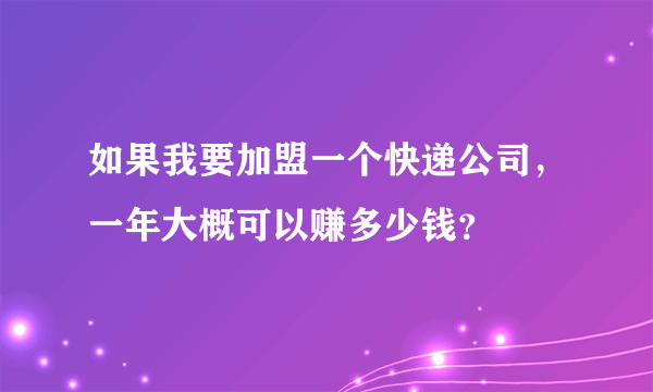 如果我要加盟一个快递公司，一年大概可以赚多少钱？