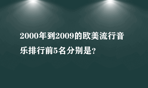 2000年到2009的欧美流行音乐排行前5名分别是？