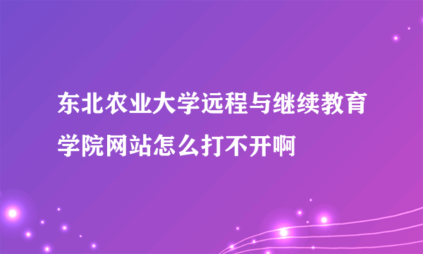 东北农业大学远程与继续教育学院网站怎么打不开啊