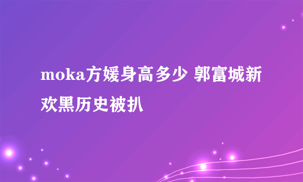 moka方媛身高多少 郭富城新欢黑历史被扒