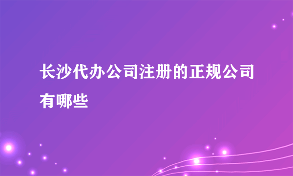 长沙代办公司注册的正规公司有哪些