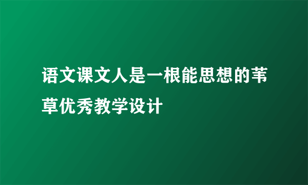 语文课文人是一根能思想的苇草优秀教学设计