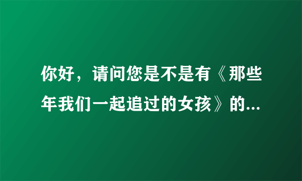 你好，请问您是不是有《那些年我们一起追过的女孩》的完整版?我也看一下，能发给我吗？