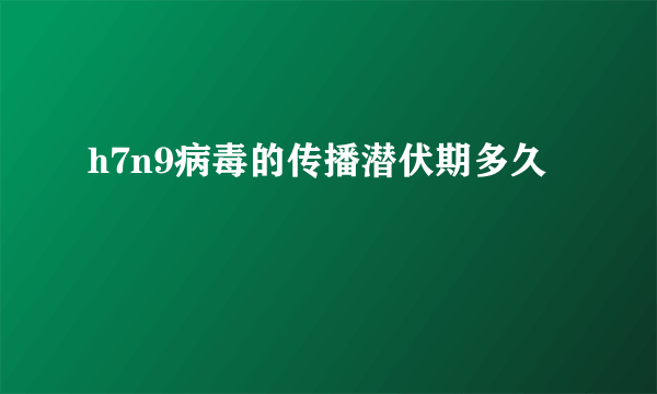 h7n9病毒的传播潜伏期多久