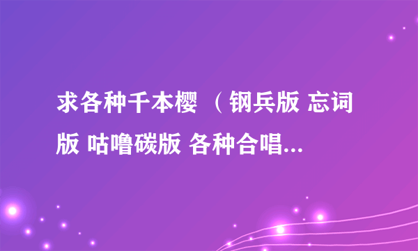 求各种千本樱 （钢兵版 忘词版 咕噜碳版 各种合唱版,ぐるたみん X 钢兵 )lya198858@163.com