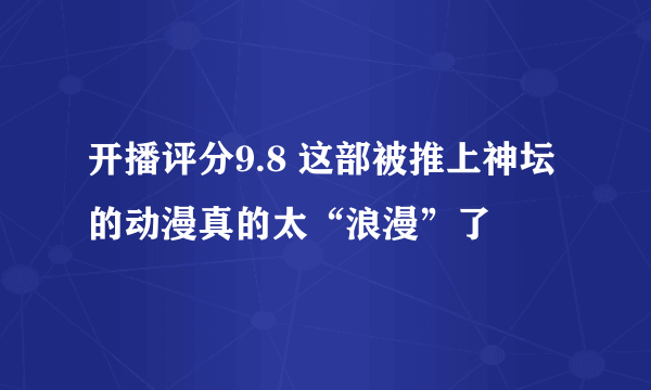 开播评分9.8 这部被推上神坛的动漫真的太“浪漫”了