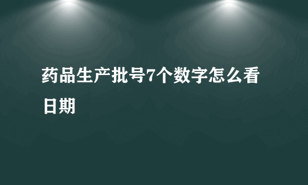 药品生产批号7个数字怎么看日期