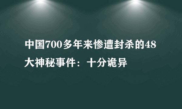 中国700多年来惨遭封杀的48大神秘事件：十分诡异