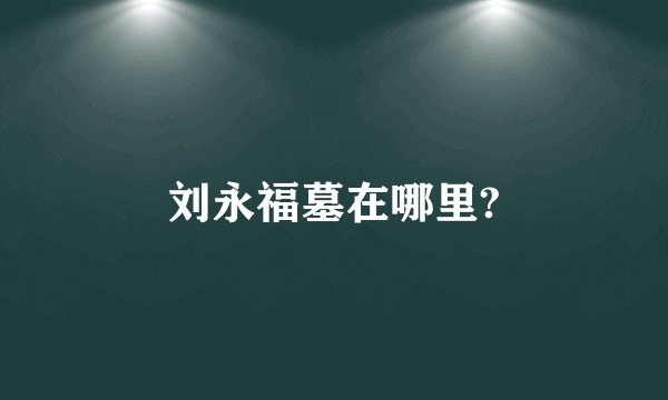 刘永福墓在哪里?