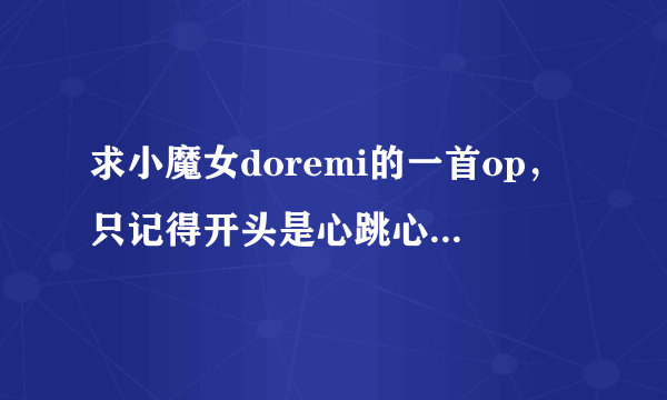 求小魔女doremi的一首op，只记得开头是心跳心跳，_(:з」∠)_只用名字就可以了。。。一直找