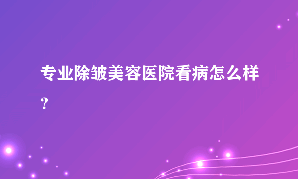 专业除皱美容医院看病怎么样？