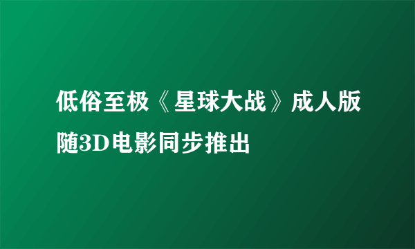 低俗至极《星球大战》成人版随3D电影同步推出