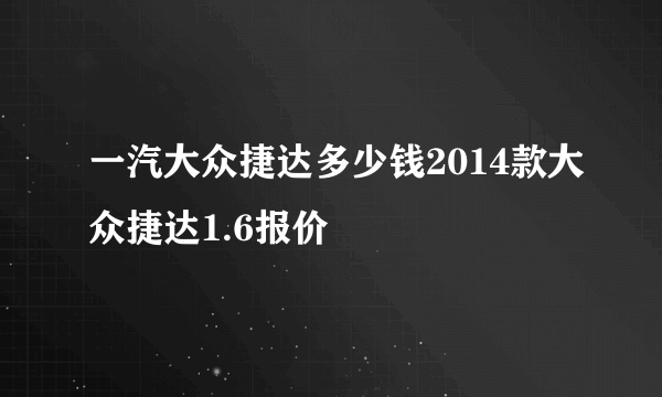 一汽大众捷达多少钱2014款大众捷达1.6报价