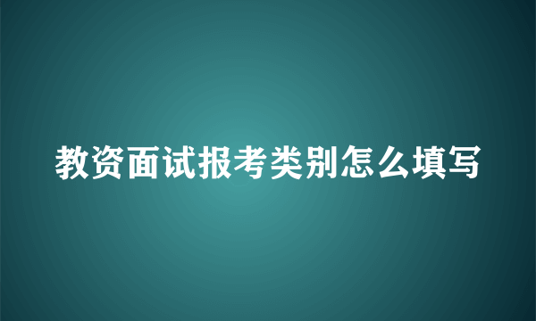 教资面试报考类别怎么填写