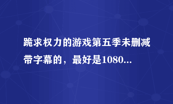 跪求权力的游戏第五季未删减带字幕的，最好是1080P的哈？