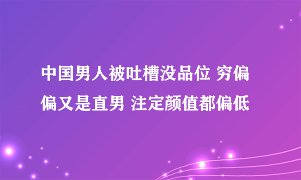 中国男人被吐槽没品位 穷偏偏又是直男 注定颜值都偏低