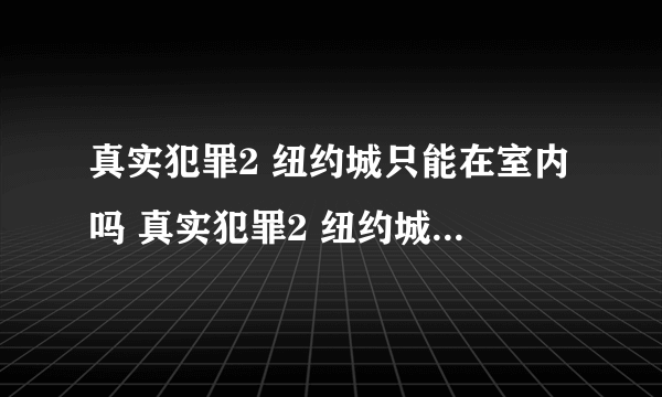 真实犯罪2 纽约城只能在室内吗 真实犯罪2 纽约城只能在室内吗