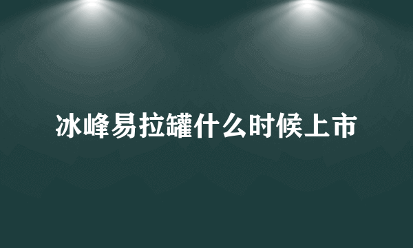 冰峰易拉罐什么时候上市