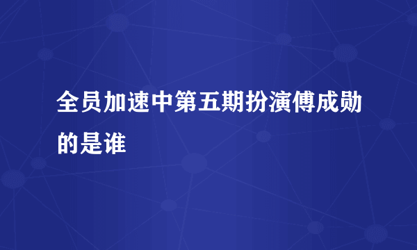 全员加速中第五期扮演傅成勋的是谁