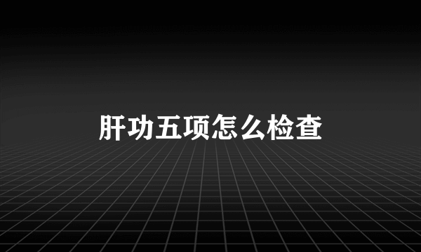 肝功五项怎么检查