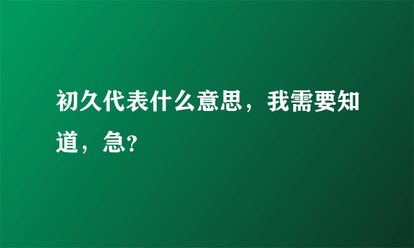 初久代表什么意思，我需要知道，急？