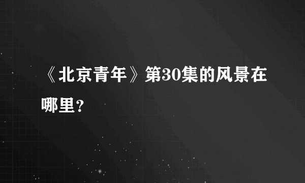 《北京青年》第30集的风景在哪里？