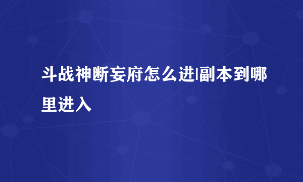 斗战神断妄府怎么进|副本到哪里进入