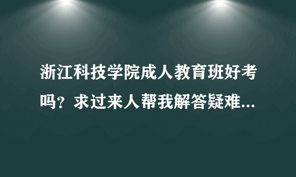 浙江科技学院成人教育班好考吗？求过来人帮我解答疑难。我马上就高考了，想上浙江科技。我的QQ16645483