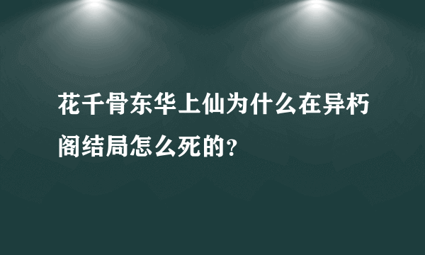 花千骨东华上仙为什么在异朽阁结局怎么死的？