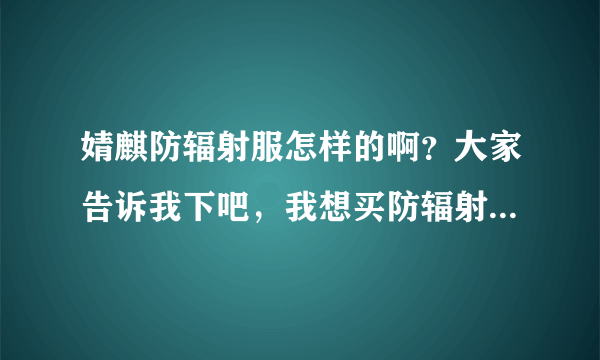 婧麒防辐射服怎样的啊？大家告诉我下吧，我想买防辐射服的，拜...