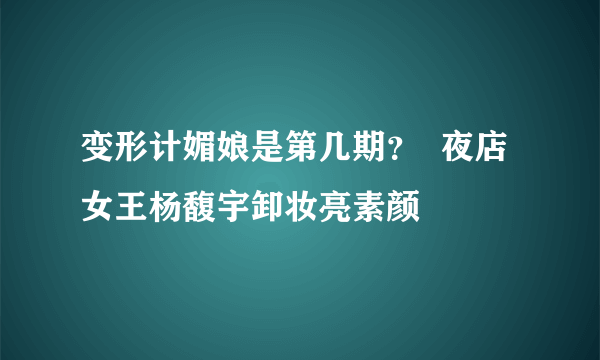 变形计媚娘是第几期？  夜店女王杨馥宇卸妆亮素颜